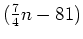 $(\frac{7}{4}n-81)$